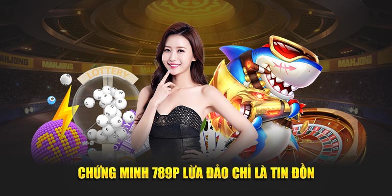 Chứng minh 789P lừa đảo chỉ là tin đồn