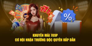 Khuyến Mãi 789P - Cơ Hội Nhận Thưởng Độc Quyền Hấp Dẫn