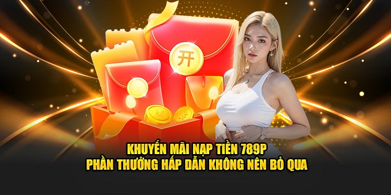 Khuyến Mãi Nạp 789P - Phần Thưởng Hấp Dẫn Không Nên Bỏ Qua